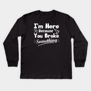 I'm Here Because You Broke Something Funny Handyman Kids Long Sleeve T-Shirt